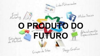 O PRODUTO DO
FUTURO
 