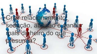 Criar relacionamento,
sedução, atração e ganhar
mais dinheiro do que
presumia?
 