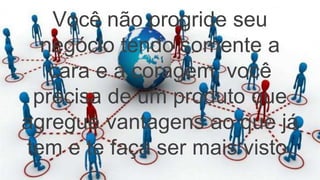 Você não progride seu
negócio tendo somente a
cara e a coragem, você
precisa de um produto que
agregue vantagens ao que já
tem e te faça ser mais visto.
 