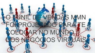 O FUNIL DE VENDAS MMN
FOI PROJETADO PARA TE
COLOCAR NO MUNDO
DOS NEGÓCIOS VIRTUAIS.
 