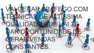 VAI GERAR TRÁFEGO COM
TÉCNICAS DE ALTÍSSIMA
QUALIDADE QUE VAI TE
DAR OPORTUNIDADE DE
GERAR VENDAS
CONSTANTES.
 