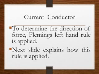 Current Conductor
To determine the direction of
force, Flemings left hand rule
is applied.
Next slide explains how this
rule is applied.
 
