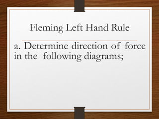 Fleming Left Hand Rule
a. Determine direction of force
in the following diagrams;
 