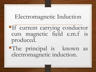 Electromagnetic Induction
If current carrying conductor
cuts magnetic field e.m.f is
produced.
The principal is known as
electromagnetic induction.
 