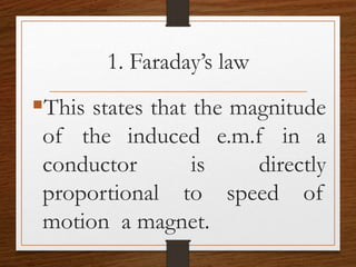 1. Faraday’s law
This states that the magnitude
of the induced e.m.f in a
conductor is directly
proportional to speed of
motion a magnet.
 