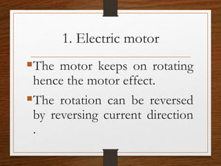 1. Electric motor
The motor keeps on rotating
hence the motor effect.
The rotation can be reversed
by reversing current direction
.
 