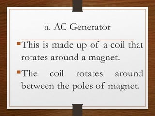 a. AC Generator
This is made up of a coil that
rotates around a magnet.
The coil rotates around
between the poles of magnet.
 