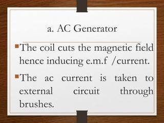 a. AC Generator
The coil cuts the magnetic field
hence inducing e.m.f /current.
The ac current is taken to
external circuit through
brushes.
 