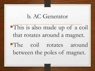 b. AC Generator
This is also made up of a coil
that rotates around a magnet.
The coil rotates around
between the poles of magnet.
 