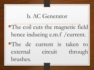 b. AC Generator
The coil cuts the magnetic field
hence inducing e.m.f /current.
The dc current is taken to
external circuit through
brushes.
 