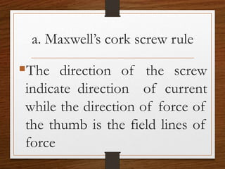 a. Maxwell’s cork screw rule
The direction of the screw
indicate direction of current
while the direction of force of
the thumb is the field lines of
force
 
