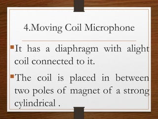 4.Moving Coil Microphone
It has a diaphragm with alight
coil connected to it.
The coil is placed in between
two poles of magnet of a strong
cylindrical .
 
