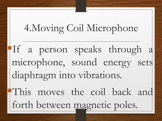 4.Moving Coil Microphone
If a person speaks through a
microphone, sound energy sets
diaphragm into vibrations.
This moves the coil back and
forth between magnetic poles.
 