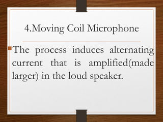 4.Moving Coil Microphone
The process induces alternating
current that is amplified(made
larger) in the loud speaker.
 