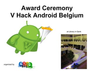 Award Ceremony
       V Hack Android Belgium

                       at Library in Genk




organized by
 