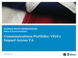 VETERANS HEALTH ADMINISTRATION
Office of Communications

Communications Portfolio: VHA’s
Impact Across VA



2012/March
 