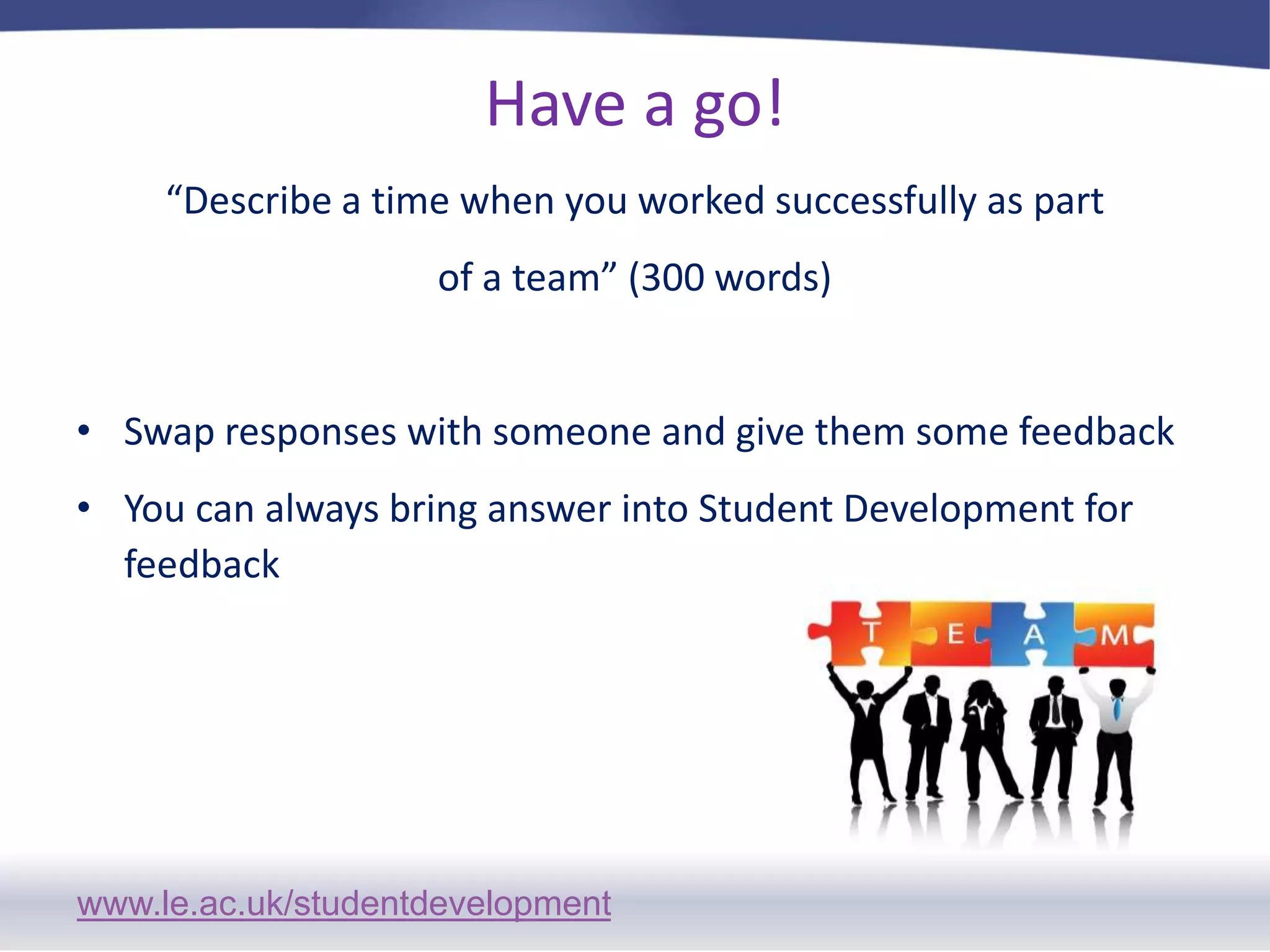 Have a go! “Describe a time when you worked successfully as partof a team” (300 words)Swap responses with someone and give them some feedbackYou can always bring answer into Student Development for feedback