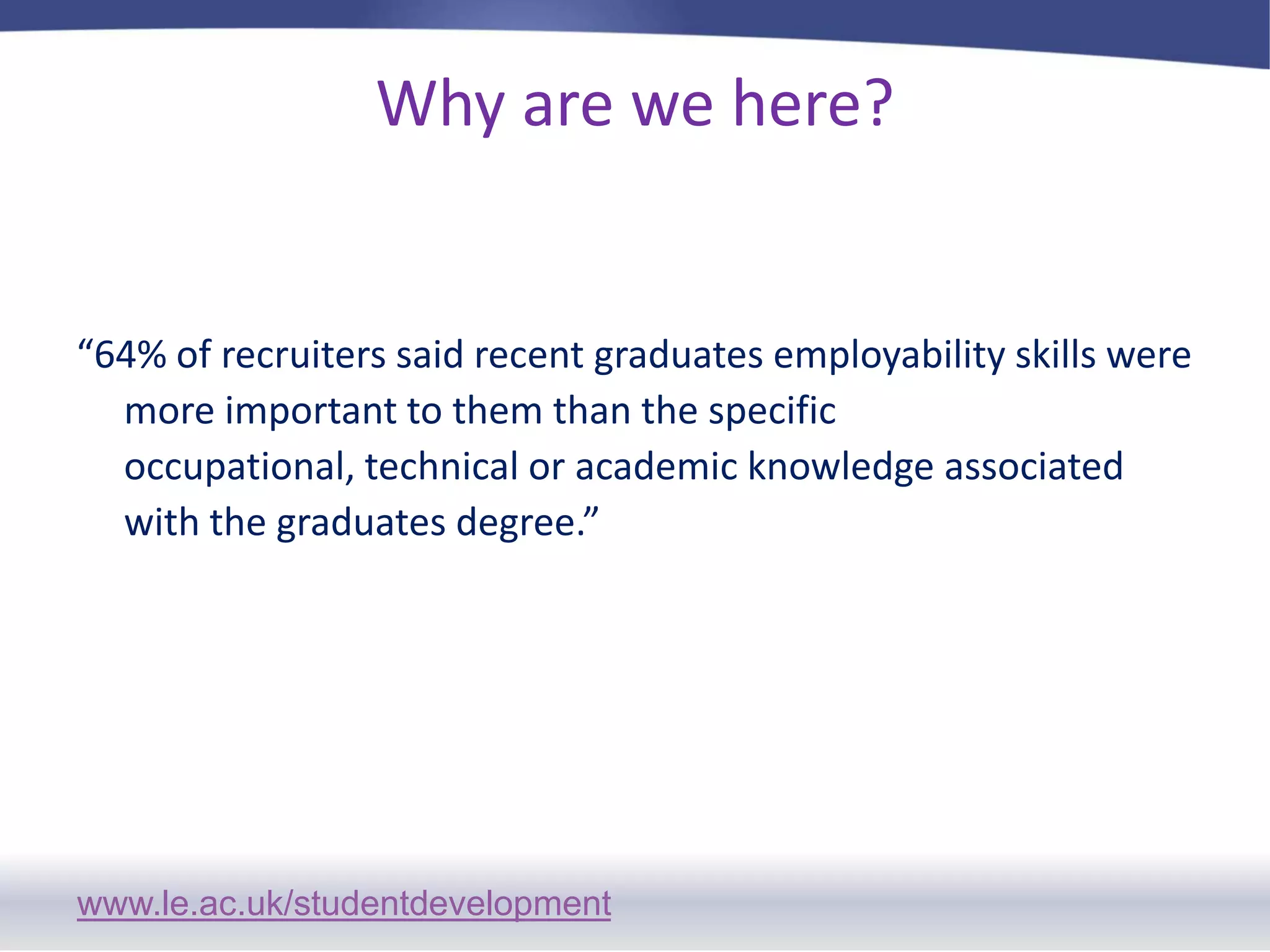 Why are we here? “64% of recruiters said recent graduates employability skills were more important to them than the specific occupational, technical or academic knowledge associated with the graduates degree.”