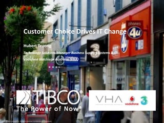 Customer Choice Drives IT Change
                                 Hubert Truong
                                 Technology Solutions Manager Business Support Systems & IT
                                 Vodafone Hutchison Australia (VHA)




© 2010 TIBCO Software Inc. All Rights Reserved. Confidential and Proprietary.
 