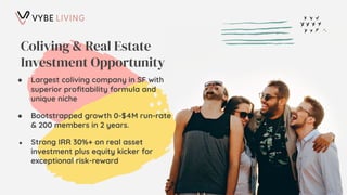 Coliving & Real Estate
Investment Opportunity
● Largest coliving company in SF with
superior proﬁtability formula and
unique niche
● Bootstrapped growth 0-$4M run-rate
& 200 members in 2 years.
● Strong IRR 30%+ on real asset
investment plus equity kicker for
exceptional risk-reward
 