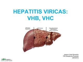 HEPATITIS VIRICAS:
VHB, VHC
Joaquín Urda Romacho
FIR Hospital de Poniente
28/5/2015
 