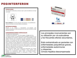 PEGINTERFERON
Los principales inconvenientes son
su utilización por vía subcutánea
y los frecuentes efectos secundarios,
Está contraindicado en pacientes con
enfermedades psiquiátricas graves,
enfermedades autoinmunes
o citopenias.
Cirrosis hepática descompensada
 