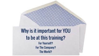 Why is it important for YOU
to be at this training?
For Yourself?
For The Company?
The World?
 