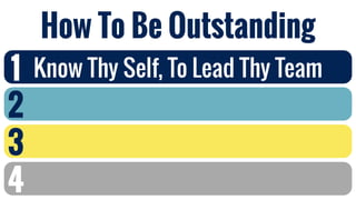 How To Be Outstanding
1
2
3
4
Know Thy Self, To Lead Thy Team
 