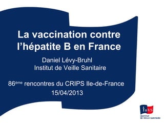 La vaccination contre
l’hépatite B en France
Daniel Lévy-Bruhl
Institut de Veille Sanitaire
86ème
rencontres du CRIPS Ile-de-France
15/04/2013
 
