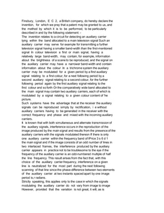 Finsbury, London, E C 2, a British company, do hereby declare the
invention, for which we pray that a patent may be granted to us, and
the method by which it is to be performed, to be particularly
described in and by the following statement: -
The invention relates to a circuit for detecting an auxiliary carrier
lying within the band allocated to a main television signal Such an
auxiliary carrier may serve for example for transmitting a further
television signal having a smaller band-width than the first-mentioned
signal In colour television a first or main signal, having a
relatively large band-width, may contain, for example, information
about the brightness of a scene to be reproduced, and the signal on
the auxiliary carrier may have a narrower band-width and contain
information about the colour In a trichrome system the auxiliary
carrier may be modulated for a given period by a first auxiliary
signal relating to a first colour, for a next following period by a
second auxiliary signal relating to a second colour, for the further
following period again by the first auxiliary signal relating to the
first colour and so forth Or the comparatively wide band allocated to
the main signal may contain two auxiliary carriers, each of which is
modulated by a signal relating to a given colour content of 'he
picture.
Such systems have the advantage that at the receiver the auxiliary
signals can be reproduced simply by rectification, i e without
auxiliary carriers having to be generated in the receiver with the
correct frequency and phase and mixed with the incoming auxiliary
carriers.
It is known that with both simultaneous and alternate transmission of
the auxiliary signals, interference occurs in the reproduction of the
image produced by the main signal and results from the presence of the
auxiliary carriers with the signals modulated thereon If there is only
one auxiliary carrier within the frequency band of lPrice 3 s 6 d 1
the main signal and if the image consists of an odd number of lines in
two interlaced frames, the interference produced by the auxiliary
carrier appears in practice not to be troublesome to the eye if the
frequency of the auxiliary carrier is an odd-numbered multiple of half
the line frequency This result arises from the fact that, with this
choice of the auxiliary carrier frequency, interference on a given
line is neutralized for the most part during the next following
scanning of that line since the phase-difference between two elements
of the auxiliary carrier at two instants spaced apart by one image
period is,r radians.
Strictly speaking, this applies only to the case in which the signals
modulating the auxiliary carrier do not vary from image to image
However, provided that the variation is not great, it will, as is
 