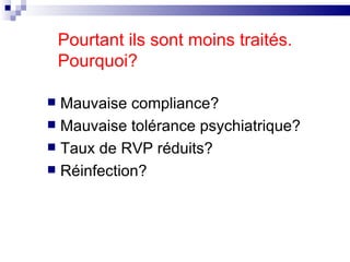Pourtant ils sont moins traités. Pourquoi? Mauvaise compliance? Mauvaise tolérance psychiatrique? Taux de RVP réduits? Réinfection? 