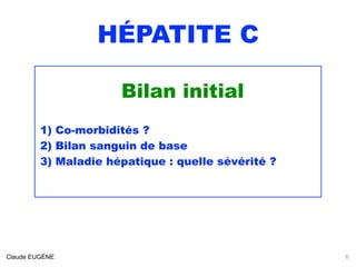 HÉPATITE C
Bilan initial
1) Co-morbidités ?
2) Bilan sanguin de base
3) Maladie hépatique : quelle sévérité ? 
Claude EUGÈNE 6
 