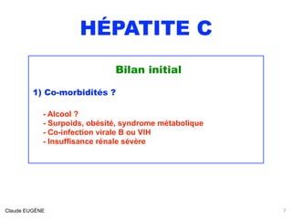 HÉPATITE C
Bilan initial
1) Co-morbidités ?
- Alcool ? 
- Surpoids, obésité, syndrome métabolique
- Co-infection virale B ou VIH 
- Insuffisance rénale sévère 
Claude EUGÈNE 7
 