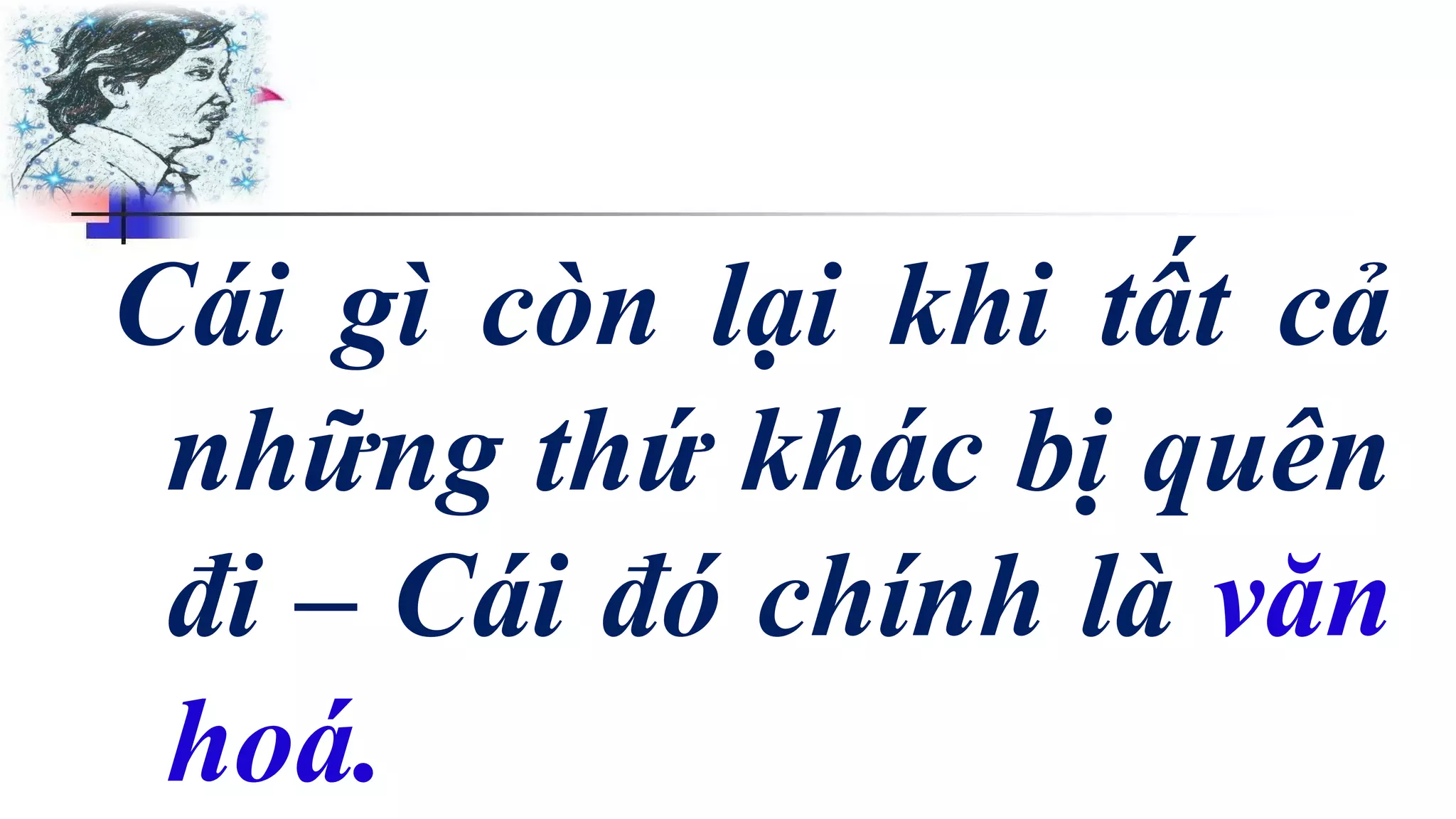 Cái gì còn lại khi tất cả
những thứ khác bị quên
đi – Cái đó chính là văn
hoá.
 