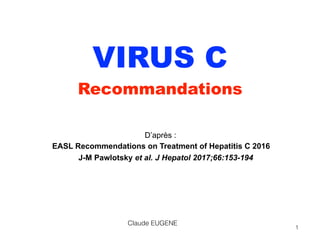 VIRUS C
Recommandations
D’après : 
EASL Recommendations on Treatment of Hepatitis C 2016
J-M Pawlotsky et al. J Hepatol 2017;66:153-194
Claude EUGENE
1
 