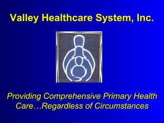 Valley Healthcare System, Inc.

Providing Comprehensive Primary Health
Care…Regardless of Circumstances

 
