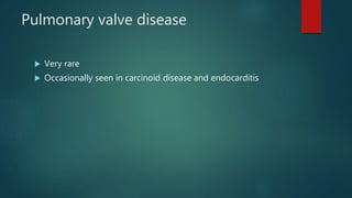 Pulmonary valve disease
 Very rare
 Occasionally seen in carcinoid disease and endocarditis
 