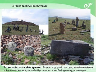 4.Тахил тайлгын байгууламж
Тахил тайллагын байгууламж: Түүхэн тодорхой цаг үед талийгаачийнхаа
хойд насанд нь зориулж хийж бүтээсэн тахилын байгууламжууд хамааран.
 