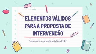 ELEMENTOS VÁLIDOS
PARA A PROPOSTA DE
INTERVENÇÃO
Tudo sobre a competência 5 do ENEM
 