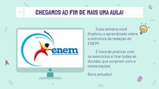 CHEGAMOS AO FIM DE MAIS UMA AULA!
Essa semana você
ﬁnalizou o aprendizado sobre
a estrutura da redação do
ENEM!
É hora de praticar com
os exercícios e tirar todas as
dúvidas que surgirem com a
nossa equipe.
Bons estudos!
 