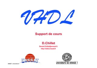 VHDL
                                                            Support de cours

                                                                             D.Chillet
                                                                     Daniel.Chillet@enssat.fr
                                                                       http://r2d2.enssat.fr




ENSSAT - Université de Rennes 1 - France - Année universitaire 2003 - 2004                      1
 