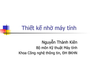 Thiết kế nhờ máy tính Nguyễn Thành Kiên Bộ môn Kỹ thuật Máy tính Khoa Công nghệ thông tin, ĐH BKHN 