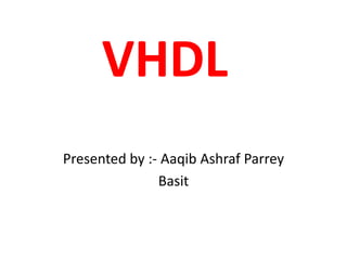 VHDL
Presented by :- Aaqib Ashraf Parrey
Basit
 