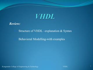 Review:
 Structure of VHDL –explanation & Syntax
 Behavioral Modelling-with examples
Kongunadu College of Engineering & Technology VHDL 1
 