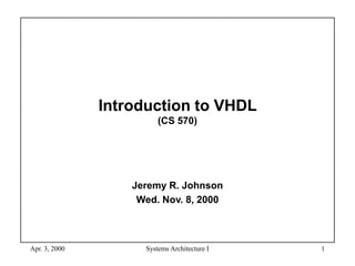 Apr. 3, 2000 Systems Architecture I 1
Introduction to VHDL
(CS 570)
Jeremy R. Johnson
Wed. Nov. 8, 2000
 