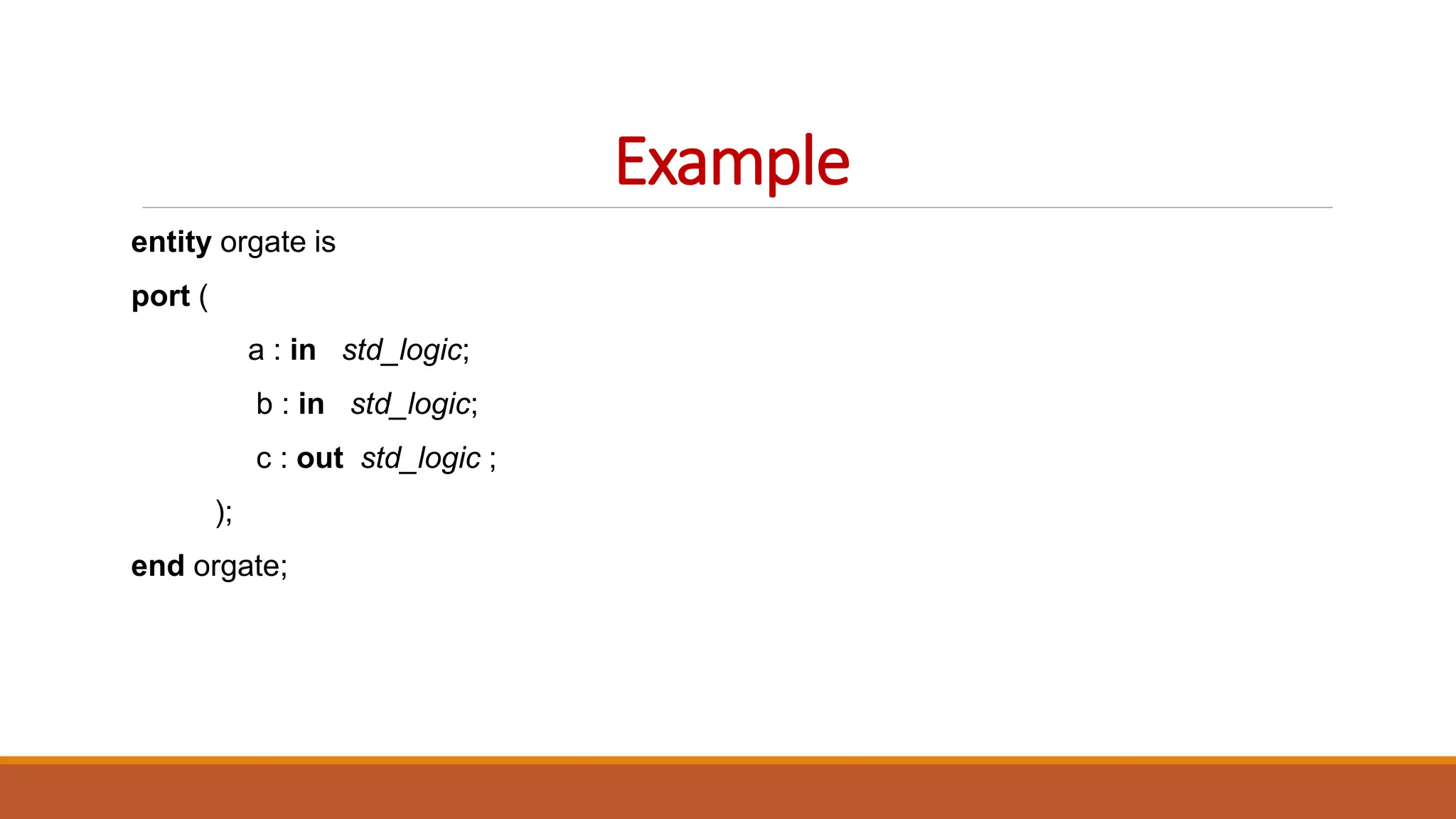 Example
entity orgate is
port (
a : in std_logic;
b : in std_logic;
c : out std_logic ;
);
end orgate;
 