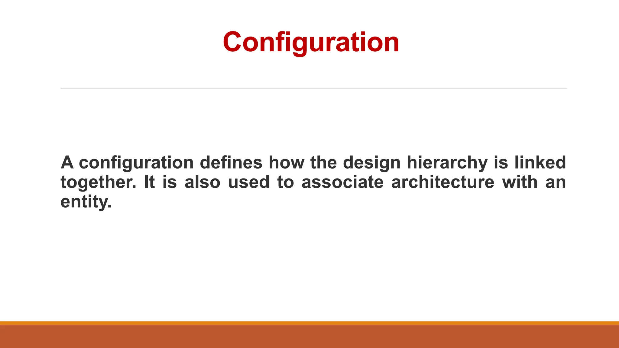 Configuration
A configuration defines how the design hierarchy is linked
together. It is also used to associate architecture with an
entity.
 