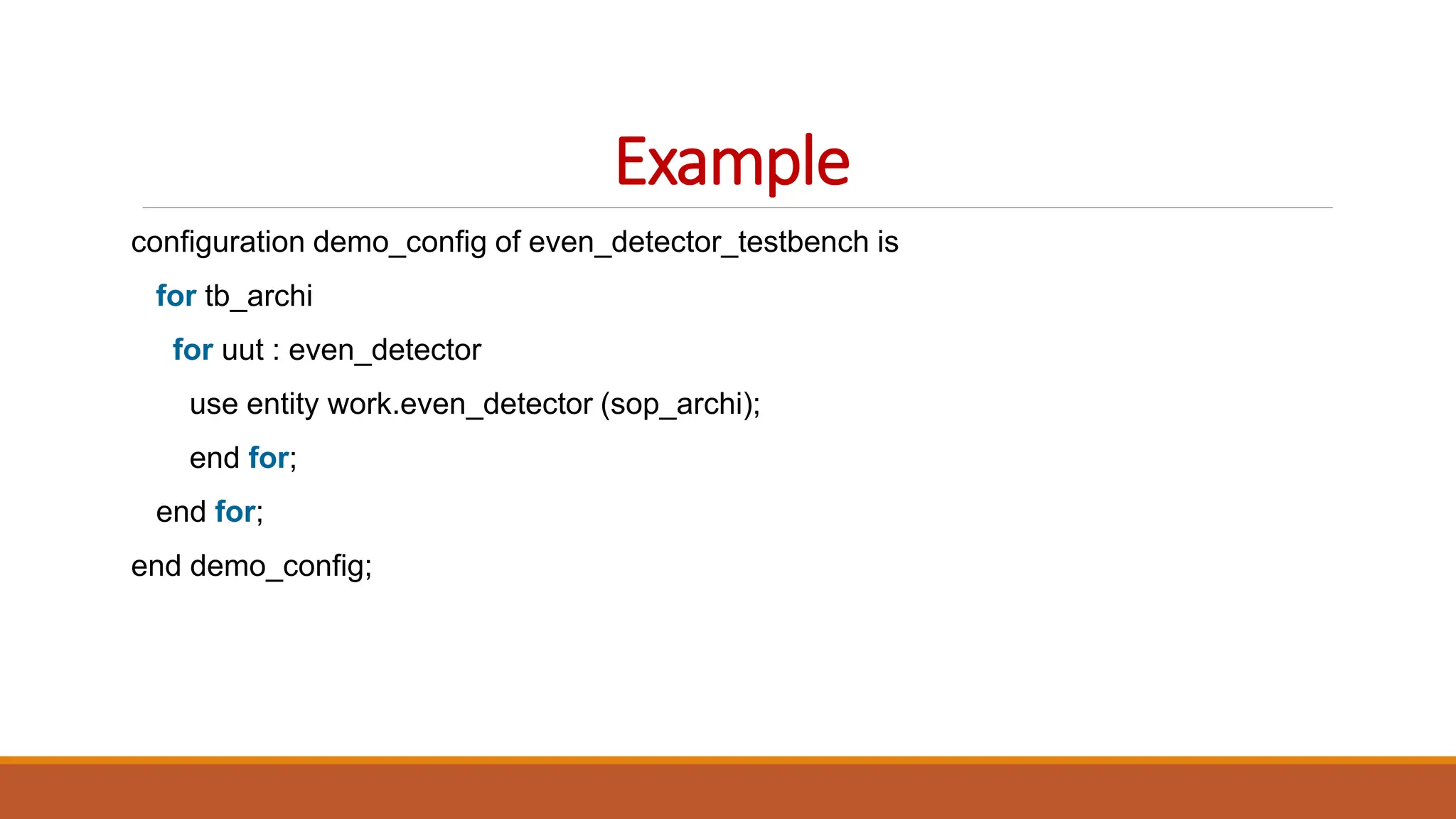 Example
configuration demo_config of even_detector_testbench is
for tb_archi
for uut : even_detector
use entity work.even_detector (sop_archi);
end for;
end for;
end demo_config;
 