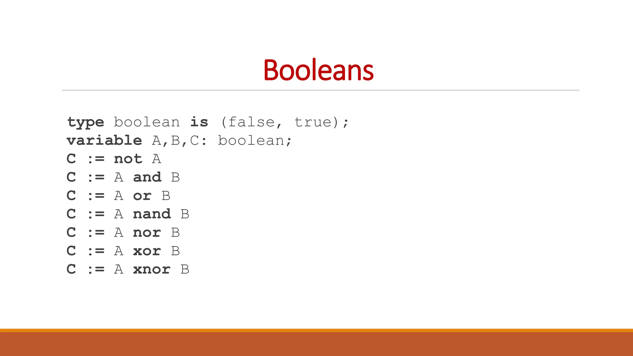 Booleans
type boolean is (false, true);
variable A,B,C: boolean;
C := not A
C := A and B
C := A or B
C := A nand B
C := A nor B
C := A xor B
C := A xnor B
 