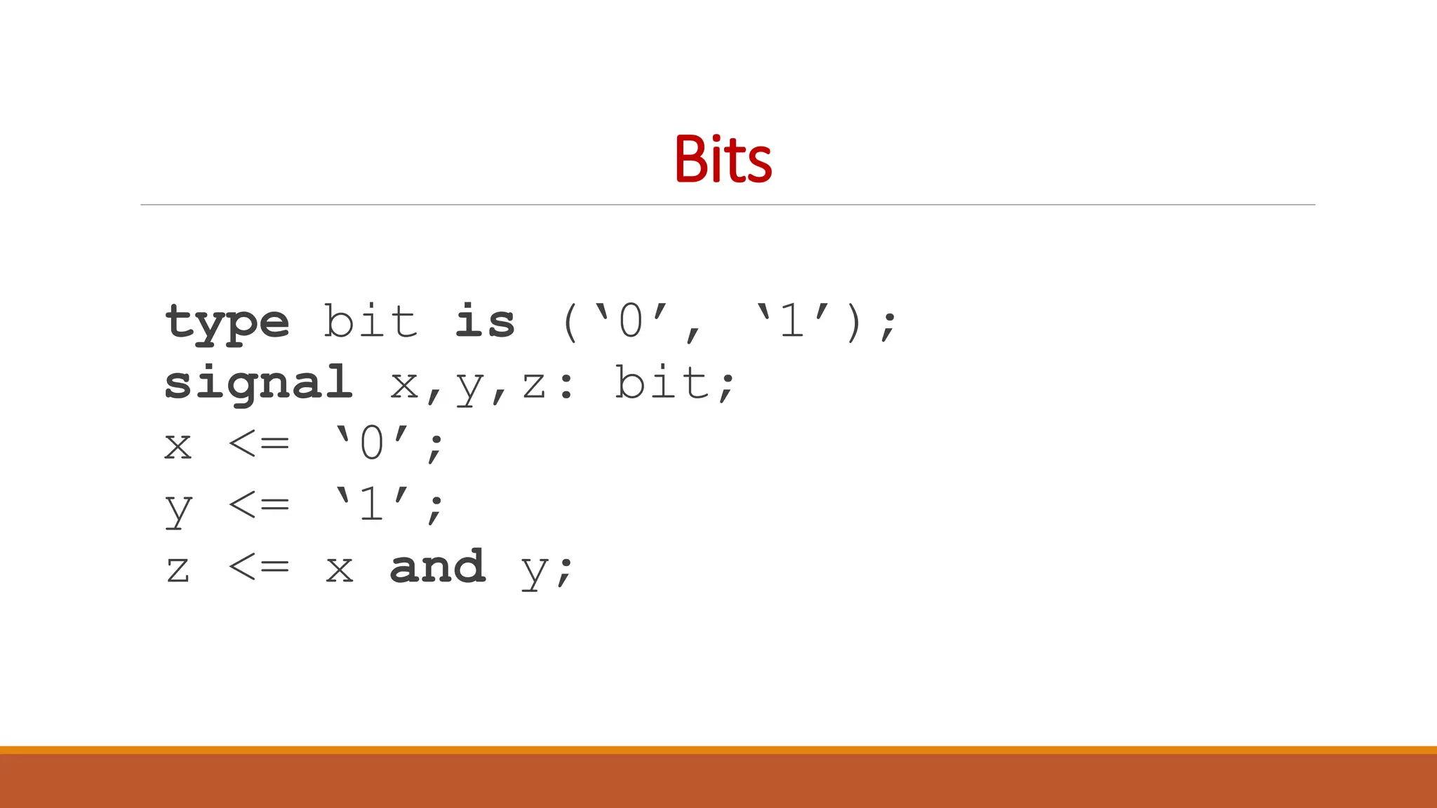 Bits
type bit is (‘0’, ‘1’);
signal x,y,z: bit;
x <= ‘0’;
y <= ‘1’;
z <= x and y;
 